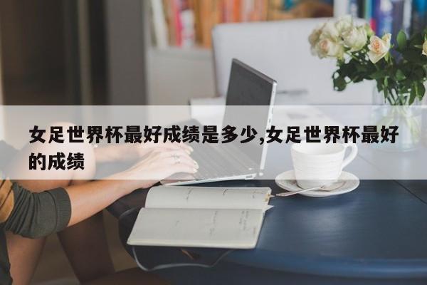 女足世界杯最好成绩是多少,女足世界杯最好的成绩